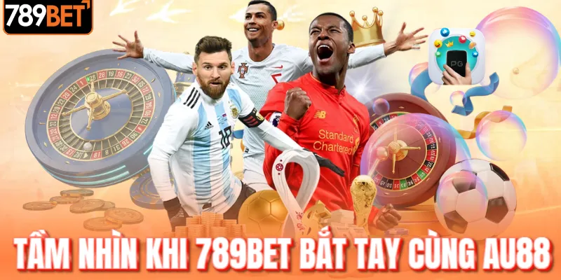 Tầm nhìn khi 789BET bắt tay cùng AU88 Tầm nhìn khi 789BET bắt tay cùng AU88